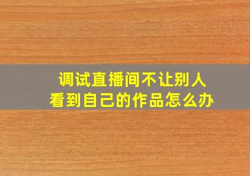 调试直播间不让别人看到自己的作品怎么办