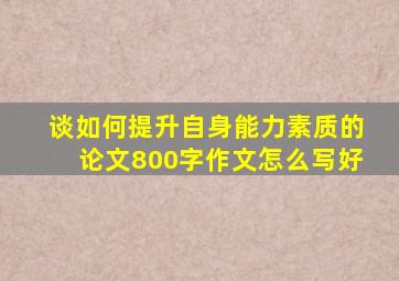 谈如何提升自身能力素质的论文800字作文怎么写好