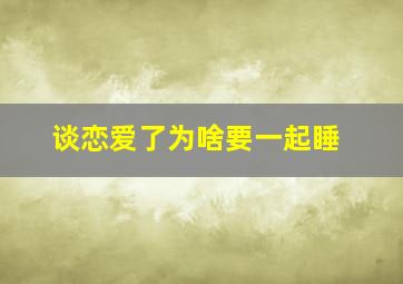 谈恋爱了为啥要一起睡