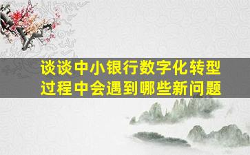 谈谈中小银行数字化转型过程中会遇到哪些新问题