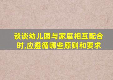 谈谈幼儿园与家庭相互配合时,应遵循哪些原则和要求