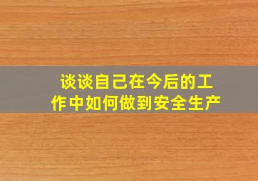 谈谈自己在今后的工作中如何做到安全生产