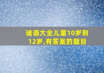 谜语大全儿童10岁到12岁,有答案的题目