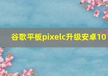 谷歌平板pixelc升级安卓10