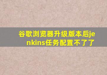 谷歌浏览器升级版本后jenkins任务配置不了了