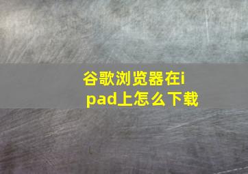 谷歌浏览器在ipad上怎么下载