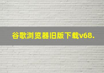 谷歌浏览器旧版下载v68.