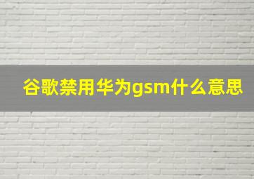 谷歌禁用华为gsm什么意思