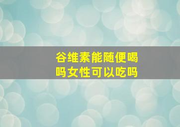 谷维素能随便喝吗女性可以吃吗