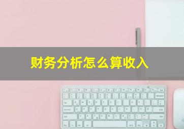 财务分析怎么算收入