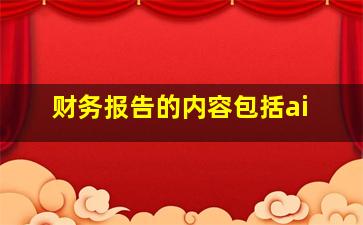 财务报告的内容包括ai