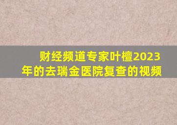 财经频道专家叶檀2023年的去瑞金医院复查的视频