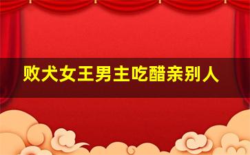 败犬女王男主吃醋亲别人