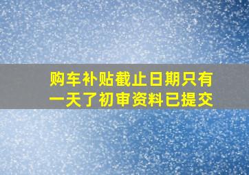 购车补贴截止日期只有一天了初审资料已提交