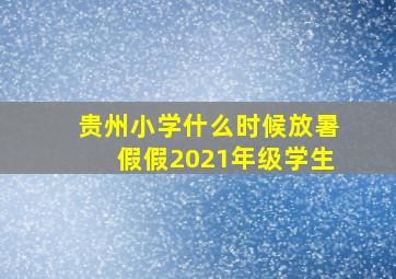 贵州小学什么时候放暑假假2021年级学生