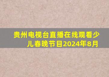 贵州电视台直播在线观看少儿春晚节目2024年8月