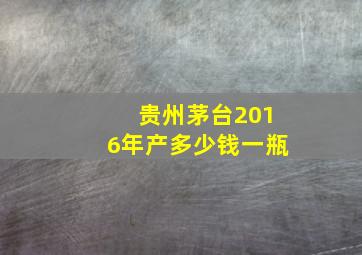 贵州茅台2016年产多少钱一瓶