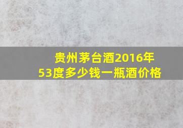 贵州茅台酒2016年53度多少钱一瓶酒价格