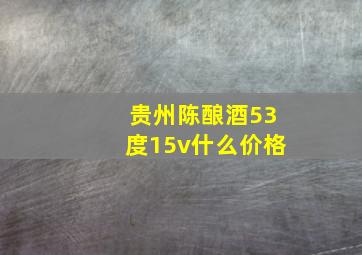 贵州陈酿酒53度15v什么价格