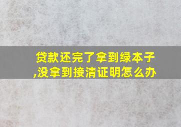 贷款还完了拿到绿本子,没拿到接清证明怎么办