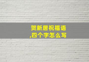 贺新居祝福语,四个字怎么写