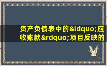 资产负债表中的“应收账款”项目反映的是