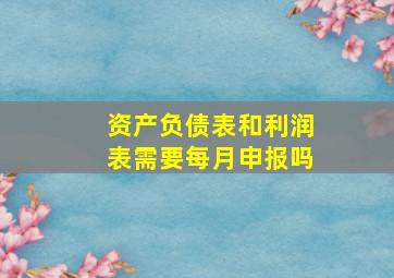 资产负债表和利润表需要每月申报吗