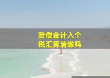 赔偿金计入个税汇算清缴吗