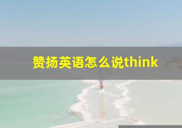 赞扬英语怎么说think