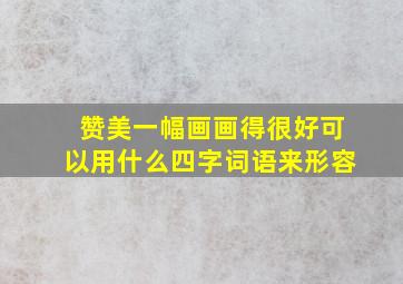 赞美一幅画画得很好可以用什么四字词语来形容