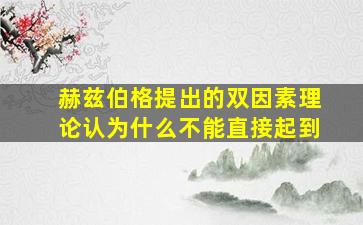 赫兹伯格提出的双因素理论认为什么不能直接起到