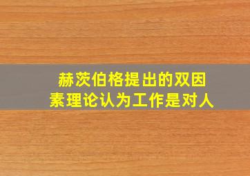 赫茨伯格提出的双因素理论认为工作是对人