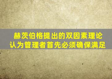 赫茨伯格提出的双因素理论认为管理者首先必须确保满足