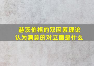 赫茨伯格的双因素理论认为满意的对立面是什么