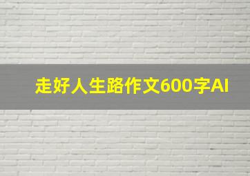 走好人生路作文600字AI