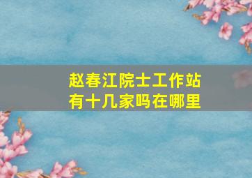 赵春江院士工作站有十几家吗在哪里