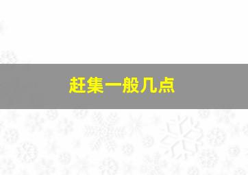 赶集一般几点