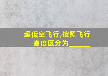 超低空飞行,按照飞行高度区分为______