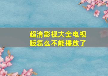 超清影视大全电视版怎么不能播放了