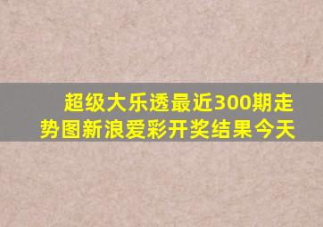 超级大乐透最近300期走势图新浪爱彩开奖结果今天