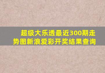 超级大乐透最近300期走势图新浪爱彩开奖结果查询