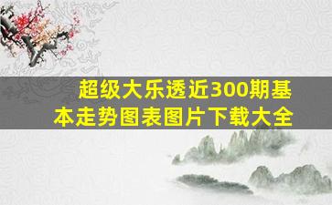 超级大乐透近300期基本走势图表图片下载大全