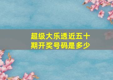 超级大乐透近五十期开奖号码是多少