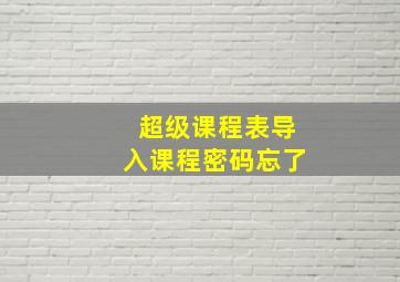 超级课程表导入课程密码忘了