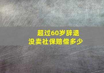 超过60岁辞退没卖社保赔偿多少