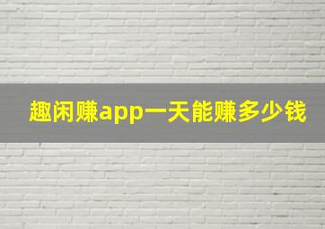 趣闲赚app一天能赚多少钱