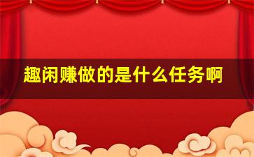 趣闲赚做的是什么任务啊