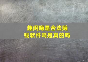 趣闲赚是合法赚钱软件吗是真的吗