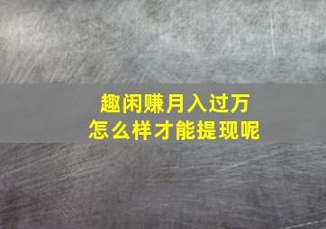 趣闲赚月入过万怎么样才能提现呢