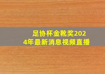 足协杯金靴奖2024年最新消息视频直播